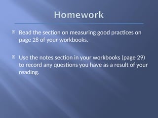  Read the section on measuring good practices on
page 28 of your workbooks.
 Use the notes section in your workbooks (page 29)
to record any questions you have as a result of your
reading.
 