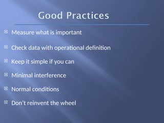  Measure what is important
 Check data with operational definition
 Keep it simple if you can
 Minimal interference
 Normal conditions
 Don’t reinvent the wheel
 