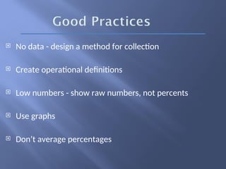  No data - design a method for collection
 Create operational definitions
 Low numbers - show raw numbers, not percents
 Use graphs
 Don’t average percentages
 