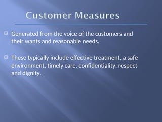  Generated from the voice of the customers and
their wants and reasonable needs.
 These typically include effective treatment, a safe
environment, timely care, confidentiality, respect
and dignity.
 