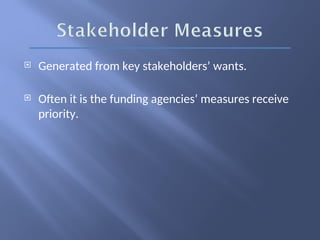  Generated from key stakeholders’ wants.
 Often it is the funding agencies’ measures receive
priority.
 