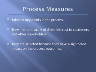  Taken at key points in the process
 They are not usually of direct interest to customers
and other stakeholders.
 They are selected because they have a significant
impact on the process outcomes.
 