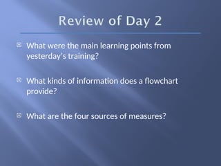  What were the main learning points from
yesterday’s training?
 What kinds of information does a flowchart
provide?
 What are the four sources of measures?
 