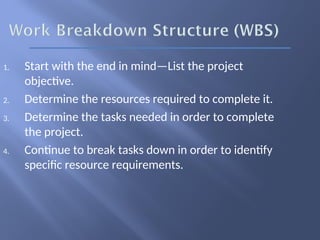 1. Start with the end in mind—List the project
objective.
2. Determine the resources required to complete it.
3. Determine the tasks needed in order to complete
the project.
4. Continue to break tasks down in order to identify
specific resource requirements.
 