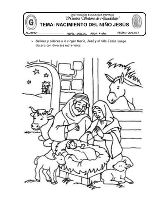  Delinea y colorea a la virgen María, José y al niño Jesús. Luego
decora con diversos materiales.
ALUMNO: _________________ NIVEL: INICIAL AULA: 4 años FECHA: 06/12/17
""NNuueessttrraa SSeeññoorraa ddee GGuuaaddaalluuppee""
INSTITUCIÓN EDUCATIVA PRIVADA
TEMA: NACIMIENTO DEL NIÑO JESÚS
 