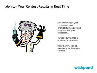 Monitor Your Contest Results in Real Time
Once you’ve got your
contest up, and
promoted, measure and
keep track of your
successes.
Tweak your tactics to
optimize your results.
Here’s a few tips to
monitor your Instagram
contest.
 