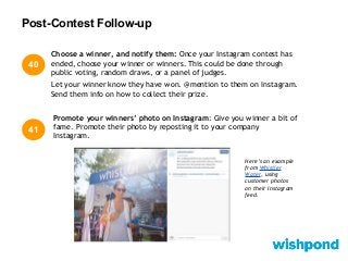 Post-Contest Follow-up
41
Promote your winners’ photo on Instagram: Give you winner a bit of
fame. Promote their photo by reposting it to your company
Instagram.
Choose a winner, and notify them: Once your Instagram contest has
ended, choose your winner or winners. This could be done through
public voting, random draws, or a panel of judges.
Let your winner know they have won. @mention to them on Instagram.
Send them info on how to collect their prize.
40
Here’s an example
from Whistler
Water, using
customer photos
on their Instagram
feed.
 
