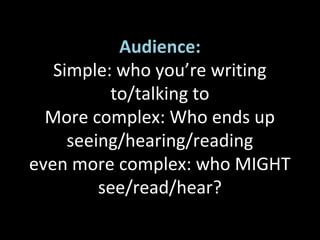 Audience:
Simple: who you’re writing
to/talking to
More complex: Who ends up
seeing/hearing/reading
even more complex: who MIGHT
see/read/hear?
 