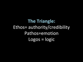 The Triangle:
Ethos= authority/credibility
Pathos=emotion
Logos = logic
 