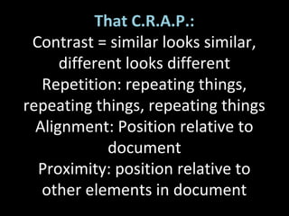 That C.R.A.P.:
Contrast = similar looks similar,
different looks different
Repetition: repeating things,
repeating things, repeating things
Alignment: Position relative to
document
Proximity: position relative to
other elements in document
 