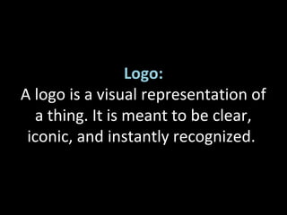 Logo:
A logo is a visual representation of
a thing. It is meant to be clear,
iconic, and instantly recognized.
 