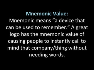 Mnemonic Value:
Mnemonic means “a device that
can be used to remember.” A great
logo has the mnemonic value of
causing people to instantly call to
mind that company/thing without
needing words.
 