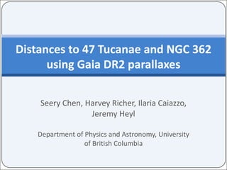 Seery	Chen,	Harvey	Richer,	Ilaria	Caiazzo,	
Jeremy	Heyl
Department	of	Physics	and	Astronomy,	University	
of	British	Columbia
Distances	to	47	Tucanae and	NGC	362	
using	Gaia	DR2	parallaxes
 