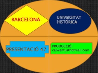 UNIVERSITAT                   HISTÓRICA BARCELONA PRODUCCIÓ: canventu@hotmail.com PRESENTACIÓ 47 