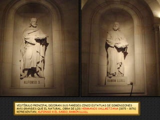 VESTÍBULO PRINCIPAL DECORAN SUS PAREDES CINCO ESTATUAS DE DIMENSIONES MÁS GRANDES QUE EL NATURAL, OBRA DE LOS HERMANOS VALLMITJANA (1875 – 1876) REPRESENTAN, ALFONSO X EL SABIO, RAMÓN LLULL