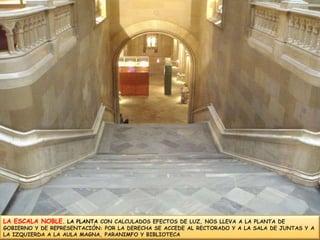 LA ESCALA NOBLE. LA PLANTA CON CALCULADOS EFECTOS DELUZ, NOS LLEVA A LA PLANTA DE GOBIERNO Y DE REPRESENTACIÓN: POR LA DERECHA SE ACCEDE AL RECTORADO Y A LA SALA DE JUNTAS Y A LA IZQUIERDA A LA AULA MAGNA, PARANIMFO Y BIBLIOTECA