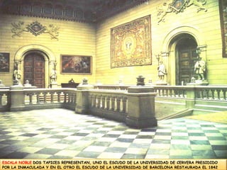 ESCALA NOBLEDOS TAPICES REPRESENTAN, UNO EL ESCUDO DE LA UNIVERSIDAD DE CERVERA PRESIDIDO POR LA INMACULADA Y EN EL OTRO EL ESCUDO DE LA UNIVERSIDAD DE BARCELONA RESTAURADA EL 1842