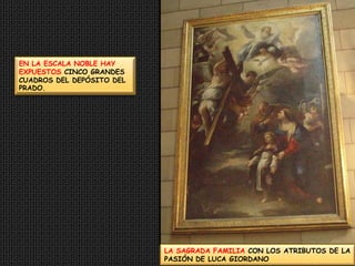 EN LA ESCALA NOBLE HAY EXPUESTOS CINCO GRANDES CUADROS DEL DEPÓSITO DEL PRADO.LA SAGRADA FAMILIA CON LOS ATRIBUTOS DE LA PASIÓN DE LUCA GIORDANO
