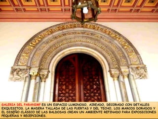 GALERIA DEL PARANIMFES UN ESPACIO LUMINOSO, AIREADO, DECORADO CON DETALLES EXQUISITOS. LA MADERA TALLADA DE LAS PUERTAS Y DEL TECHO, LOS MARCOS DORADOS Y EL DISEÑO CLÁSICO DE LAS BALDOSAS CREAN UN AMBIENTE REFINADO PARA EXPOSICIONES PEQUEÑAS Y RECEPCIONES.