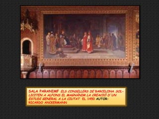 SALA PARANIMF ELS CONSELLERS DE BARCELONA SOL-LICITEN A ALFONS EL MAGNÁNIM LA CREACIÓ D´UN ESTUDI GENERAL A LA CIUTAT  EL 1450 AUTOR: RICARDO ANCKERMANN