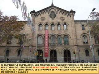 EL EDIFICIO FUE EDIFICADO EN LOS TERRENOS DEL ENSANCHE PROPIEDAD DEL ESTADO QUE RESULTARON DEL DERRIBO DE EL BALUARD DE TALLERS  INTEGRADA EN LAS DESAPARECIDAS MURALLAS, EL CUERPO CENTRAL DE LA FACHADA ESTA PRESIDIDA POR EL ESCUDO HABSBURG EN RECUERDO A CARLOS I