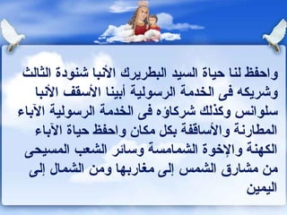 واحفظ لنا حياة السيد البطريرك الأنبا شنودة الثالث وشريكه فى الخدمة الرسولية أبينا الأسقف الأنبا سلوانس وكذلك شركاؤه فى الخدمة الرسولية الآباء المطارنة والأساقفة بكل مكان  واحفظ حياة الآباء الكهنة والإخوة الشمامسة وسائر الشعب المسيحى من مشارق الشمس إلى مغاربها ومن الشمال إلى اليمين  