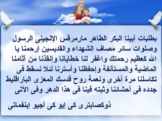 بطلبات أبينا البكر الطاهر مارمرقس الإنجيلى الرسول وصلوات سائر مصاف الشهداء والقديسين إرحمنا يا الله كعظيم رحمتك واغفر لنا خطايانا وإنقذنا من آثامنا الماضية والمستأنفة وإحفظنا وأسترنا لئلا نسقط فى تكاسلنا مرة أخرى ونعمة روح قدسك المعزى الباراقليط جدده فى أحشائنا وثبته فينا فى هذا الدهر وفى الآتى  ذوكصابترى كى إيو كى أجيو إبنفماتى  