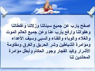 اصفح يارب عن جميع سيئاتنا وزلاتنا وغلطاتنا  وهفواتنا وارفع يارب عنا وعن جميع العالم الموت والغلاء والوباء والفناء والسبي وسيف الأعداء ومؤامرة الشياطين وشر الحريق والغرق ومقاومة الأشرار وكيد الفجار وجور الحكام وأبطل مؤامرة المعاندين لنا  