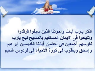 أذكر يارب أبائنا وإخوتنا الذين سبقوا فرقدوا وتنيحوا فى الإيمان المستقيم بالمسيح نيح يارب نفوسهم أجمعين فى أحضان أبائنا القديسين إبراهيم وإسحق ويعقوب فى كورة الأحياء فى فردوس النعيم 