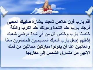 أقم يارب قرن خلاص شعبك بإشارة صليبك المحيى فرجك يارب عند الشدة وعونك عند الكرب والذلة خلصنا يارب وخلص كل من فى شدة مرضى شعبك إشفهم إجعل يارب شعبك المسيحيين الحاضرين معنا والغائبين عنا أن يكونوا مباركين محاللين من فمك الإلهى من مشارق الشمس إلى مغاربها 