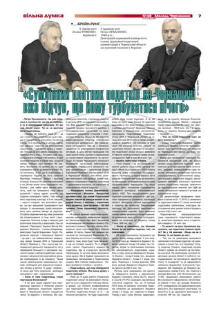 717 листопада 2010
№48 Молодь Черкащини 717 листопада 2010
№48 Молодь Черкащинивільна думка
БРЕЙН-РИНГ•
У лівому куті
Леонід ТУМЕНКО,
журналіст
У правому куті
Петро ХУКАЛЕНКО,
1949 р.н.,
Донецький державний університет,
голова державної податкової
адміністрації в Черкаській області,
заслужений економіст України
фотоРоманаКИРЕЯ
фотоРоманаКИРЕЯ
– Петре Трохимовичу, так уже пове-
лося в суспільстві, що ми не любимо,
а то й ненавидимо даішника. От він
нам тільки ворог. Чи не на другому
місці податківець.
– Правда, не люблять. Інша річ – за
що і чому? І першопричиною цього яви-
ща є стан розвитку економіки. Сучасний
її стан, та й суспільства в цілому, навіть
при менших податках не викликатиме
захоплення. І причиною цього є коруп-
ція. Побори на всіх рівнях змушують під-
приємця йти у «тінь». От уявіть собі, ваш
дохід умовно складає 100 гривень, а щоб
сплатити податки у повній мірі, роздати
хабарі, побори, вам потрібно 90 гри-
вень. Вистачить 10 гривень на те, щоб
утримувати сім’ю, розвивати бізнес? Ні,
не вистачить. А тут ще й податківець з
перевіркою. Будете ви його любити?
Відповідь очевидна. Звідси і суцільна
тінізація. Близько 50 відсотків економіки
в тіні. Бізнес може і хоче працювати «по-
білому», але треба мати велику муж-
ність, щоб так працювати. Наш народ
розумний і народ чудово розуміє, що
податки сплачувати треба. І про низьку
його податкову культуру я б не говорив,
– просто створені такі економічні умо-
ви, що він змушений приховувати свої
доходи. А насамперед треба викоріню-
вати таке ганебне явище як корупція.
Потрібно відмовитися від схем ухилення
від оподаткування, в тому числі і зако-
нодавчих. Нинішня влада з перших днів
розпочала боротьбу з корупцією. Про це
заявляє і Президент України Віктор Фе-
дорович Янукович, і голова облдержад-
міністрації Сергій Борисович Тулуб. По-
долання корупції і подолання бідності
– це два з тих найважливіших завдань,
над якими працює ДПА в Черкаській
області. Вивівши з «тіні» кошти від гос-
подарської діяльності підприємств, які у
переважній більшості є наслідком зло-
чинної змови з неблагонадійними чинов-
никами і результатом корупційних діянь,
ми спрямовуємо їх до бюджету. Таким
чином забезпечуємо надходження гро-
шей, необхідних для вирішення соціаль-
них питань у регіоні. А щодо «любові»,
то вона має бути взаємною: необхідно
працювати і нам, і підприємцям.
– Коли ж таки податківець стане
партнером бізнесмена?
– А ми вже зараз відкриті для парт-
нерських відносин з бізнесом різного
рівня. Державна податкова адмініст-
рація в Черкаській області поводиться
чесно та відкрито з бізнесом. Ми про-
довжуємо боротьбу з проявами корупції
в органах ДПС та виводимо економіку з
тіні. Вже вдалося підняти рівень сплати
податків завдяки прозорості відносин з
господарюючими суб`єктами та нала-
годженню довірливих стосунків з плат-
никами податків. Більш як 98 відсотків
задекларованих податків платниками
сплачується добровільно. Ми намагає-
мося узгоджувати свої дії з бізнесом,
працюємо на упередження конфліктних
ситуацій. З цією метою проводимо так
звані круглі столи, зустрічі з керівниками
та колективами підприємств та органі-
зацій. А голова Черкаського обласного
об’єднання організацій роботодавців,
президент Черкаського обласного со-
юзу промисловців і підприємців Борис
Сергійович Райков є членом колегії ДПА
в Черкаській області. Але кожен пови-
нен виконувати свої функції: бізнес пра-
цювати і сплачувати податки, податкова
– здійснювати контроль за повнотою та
своєчасністю сплати податків.
– Нещодавно голова Держкомпід-
приємництва Михайло Бродський
аргументував, що новий Податковий
кодекс зовсім не знищує малий та се-
редній бізнес, а навпаки – сприятиме
його розвитку. Ціна питання – 100-200
гривень. Чому підприємці протесту-
ють?
– Я взагалі вважаю серйозним досяг-
ненням нинішнього керівництва держа-
ви безпосередньо сам факт винесення
на всенародне обговорення проекту По-
даткового кодексу. За весь період обго-
ворення таких пропозицій було зібрано
майже 10 тисяч. Наразі ми чекаємо ви-
несення на голосування Верховною Ра-
дою України остаточного варіанту цього
проекту, тому, якою буде “ціна питання”,
я ще не готовий сказати. Та й розроб-
ляли проект Податкового кодексу не
податківці. Що ж стосується протестів
підприємців, то це їхнє право висловити
свою думку. Ми ж будемо працювати за
правилами, виписаними у Податковому
кодексі. Моє глибоке переконання – Ко-
декс приймати потрібно, і негайно.
– Люди кажуть, що слід ліквідувати
податкову міліцію. Яка ваша думка з
цього приводу?
– Якби за 14 років роботи Управління
податкової міліції не виконувало покла-
дені на нього завдання в повному обсязі,
я думаю, що питання розформування
цих підрозділів було б уже вирішено.
Потрібна податкова міліція чи ні, – це
питання риторичне. Не буде податкової
міліції, буде інший підрозділ. А як же
йому не бути, коли більше 50 відсотків
економіки в тіні, коли потрібно боротися
з ділками від бізнесу? Держава повинна
боротися з економічною злочинністю,
однозначно. Підрозділами податкової
міліції ДПА в Черкаській області за сі-
чень-жовтень 2010 року в сфері оподат-
кування виявлено 123 злочини, в тому
числі 106 злочинів категорії „тяжких” та
„особливо тяжких”. За участю працівни-
ків податкової міліції області виявлено
47 фактів необґрунтованої заяви на від-
шкодування ПДВ в сумі 80,6 млн. грн.
– Назвіть найгучніші справи.
– Гучні справи – це не головний по-
казник роботи податкових органів об-
ласті. Мета нашої роботи – 100% сплата
податків усіма суб’єктами господарю-
вання. Приміром, у серпні-вересні 2010
року ми посилили контроль за економіч-
но активними та бюджетоутворюючими
підприємствами Черкащини. Під нашу
пильну увагу потрапили підприємства
споживчої кооперації, хлібопекарської
галузі, АЗС. Такі відпрацювання дали
серйозні позитивні результати – дві тре-
тини підприємств споживчої кооперації
області збільшили обсяги надходжень
з податку на прибуток. Перевірками
закладів, які здійснюють виробництво
хлібобулочних виробів, було виявлено
чотири схеми мінімізації оподаткування,
за допомогою яких суб’єкти господарю-
вання не сплатили до бюджету понад
7 млн. 308 тис. грн.
– Знову ж заявляють, що великий
бізнес як не платив податки, так і не
платитиме.
– Не можу однозначно підтримати цю
думку. Знову наведу цифри. У січні-жов-
тні 2010 року до Зведеного бюджету Ук-
раїни надійшло понад 3,2 млрд. грн. по-
датків, зборів та обов’язкових платежів,
які контролюються податковою служ-
бою, у тому числі до Державного бюдже-
ту України – понад 2 млрд. грн., місцевих
бюджетів області – понад 1,1 млрд. гри-
вень. Порівняно з січнем-жовтнем 2009
року, доходи Зведеного бюджету Украї-
ни зросли на 285,4 млн. грн.
Питома вага надходжень від малого
та середнього бізнесу у державному
бюджеті становить лише 28,5%, решта
ж коштів (71,5%) надходить від великих
платників податків. Так, за 10 місяців
2010 року 25 великих платників подат-
ків сплатили до державного бюджету
понад 1,4 млрд. грн. податків та зборів.
Поряд з цим і сума збитків, задекларо-
вана, як ви кажете, великим бізнесом,
незрівнянно більша. Малий і середній
бізнес задекларував 93,1 млн. грн. збит-
ків, великий – 165,6 млн. грн. І у «вели-
кого», і у «малого» бізнесу одна хвороба
– тінізація.
– Тож не такий страшний чорт, як
його малюють?
– Слова “податкова перевірка” чомусь
найбільше лякають суб’єктів господарю-
вання. Але сумлінний платник податків
на Черкащині вже відчув, що йому тур-
буватися нічого.
Відбір для проведення перевірок під-
приємств юридичних осіб, які мають
ризики щодо несплати податків, здійс-
нюється за 37 критеріями. Вони включа-
ють, зокрема, співвідношення суми по-
датків, сплачених конкретним суб’єктом
господарювання, із показником серед-
ньогалузевої податкової віддачі; декла-
рування збиткової діяльності протягом
кількох податкових періодів; заявлення
до відшкодування значних сум ПДВ за
умови мінімальної наявності активів на
підприємстві тощо.
За результатами проведених пере-
вірок (станом на 01.11.2010 р.) виявлено
та задокументовано 71 схему мінімізації
податкових зобов’язань, внаслідок за-
стосування яких умовні втрати бюджету
склали 242,3 млн. грн.
Першочергово відпрацьовуються
суми «сумнівного» податкового креди-
ту: за актами перевірок знято з податко-
вого кредиту 114 млн. грн.
– То нечисті на руку підприємці від-
чувають, що податківці повинні прий-
ти? Як у тій рекламі: «Якщо ви не в
білому, то ми йдемо до вас».
– Так, ми не заважаємо працювати
сумлінним платникам податків і не зали-
шаємо в спокої тих, хто “мінімізує” спла-
ту податків. Повірте, податкова служба
області тримає це питання на постійно-
му контролі. На особливому контролі по-
даткових органів області ті суб’єкти гос-
подарювання, які виплачують заробітну
плату “в конвертах” та не оформляють
найманих працівників. У результаті про-
ведених 328 перевірок до бюджету до-
нараховано майже 8 млн. грн. податку з
доходів фізичних осіб. Встановлено, що
11342 працівники виконували роботу
без належного оформлення, легалізова-
но майже 11 млн. грн. доходів. Виявлено
3751 громадянина, які здійснювали свою
діяльність без відповідної реєстрації, та
залучено їх до державної реєстрації зі
сплатою 789 тис. грн. податків.
«Сумлінний платник податків на Черкащині
вже відчув, що йому турбуватися нічого»
 