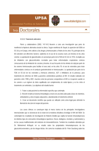 3.3.2.2. Tratamiento alternativo

         Flores y colaboradores (2002, 147-161) llevaron a cano una investigación que pone de
manifiesto la hipótesis alternativa desde la clínica. Según manifiesta Al- Bayati, la aparición del SIDA en
EE.UU y en Europa, entre adictos a las drogas y homosexuales a finales de los años 70 y principio de los
80 coinciden con diferentes factores: epidemia en el uso de la cocaína crack y la heroína en los años
setenta. La aprobación de glucorticoides en aerosol por parte de la FDA de EE.UU en 1976; el amplio uso
de inhalantes con glucocorticoides recetados para tratar enfermedades respiratorias crónicas
consecuencia de la inhalación de cocaína y heroína; el uso frecuente de los nitratos de akyl por parte de
los varones homosexuales para facilitar el sexo anal, en los años 70; el uso de esteroides para tratar
enfermedades crónicas en el conducto gastrointestinal en homosexuales. La aprobación por parte de la
FDA en EE.UU de los esteroides y fármacos antivíricos, AZT e inhibidores de la proteasa, para
tratamiento de enfermos de SIDA y pacientes asintomáticos positivos al VIH. El estudio realizado con
pacientes entre 1998 y 2001, muestra como las personas seropositivas al VIH se recuperan cuando se
les somete a un régimen de dieta equilibrada con complementos de ácido lipoico y se les retira el
tratamiento con antivirales. Los objetivos del estudio fueron:

         1.- Tratar a cada paciente la enfermedad específica que contemple.
         2.- Revertir el daño al sistema inmunológico a través de una dieta adecuada a base de vitaminas,
         antioxidantes y otras terapias adyuvantes, abandonando el tratamiento antiviral.
         3.- Crear un documento científico que pueda ser utilizado como arma legal para defender la
         libertad de elección de terapia del paciente.


         Los casos clínicos se construyen bajo el marco teórico de los principales investigadores
internacionales que se desmarcan de la visión de la medicina oficialista al desligar el VIH del SIDA. Se
contemplan los resultados de investigación de Roberto Giraldo que explica la función inmunodepresora
de distintos tipos de estresantes inmunológicos (químicos, físicos, biológicos, mentales y nutricionales) y
de las causas multifactoriales del síndrome de inmunodeficiencia. También los resultados obtenidos por
Dr. Mohammed Al-Bayati, en su estudio sobre las propiedades inmunodepresoras de los
glucocorticoesteroides y de las drogas ilícitas. Así como los resultados del Dr. Peter Duesberg sobre los




                            Silvia Giménez Rodríguez                  - 186 -
 