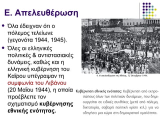 Ε. Απελευθέρωση
   Όλα έδειχναν ότι ο
    πόλεμος τελείωνε
    (γεγονότα 1944, 1945).
   Όλες οι ελληνικές
    πολιτικές & αντιστασιακές
    δυνάμεις, καθώς και η
    ελληνική κυβέρνηση του
    Καΐρου υπέγραψαν τη
    συμφωνία του Λιβάνου
    (20 Μαΐου 1944), η οποία
    προέβλεπε τον
    σχηματισμό κυβέρνησης
    εθνικής ενότητας.
 