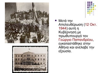    Μετά την
    Απελευθέρωση (12 Οκτ.
    1944) αυτή η
    Κυβέρνηση με
    πρωθυπουργό τον
    Γεώργιο Παπανδρέου,
    εγκαταστάθηκε στην
    Αθήνα και ανέλαβε την
    εξουσία.
 