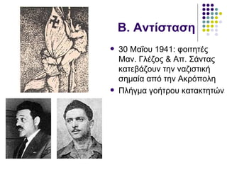 Β. Αντίσταση
   30 Μαΐου 1941: φοιτητές
    Μαν. Γλέζος & Απ. Σάντας
    κατεβάζουν την ναζιστική
    σημαία από την Ακρόπολη
   Πλήγμα γοήτρου κατακτητών
 