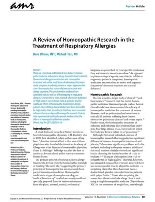 amr®
Volume 15, Number 1 Alternative Medicine Review  48
Copyright © 2010 Alternative Medicine Review, LLC. All Rights Reserved. No ReprintWithoutWritten Permission.
Review Article
Abstract
There are conceptual and historical links between homeo-
pathic medicine and modern allergy desensitization treatment.
Conventional allergy desensitization and homeopathic
treatment both utilize small doses of substances that might
cause symptoms in order to prevent or treat a hypersensitive
state. Homeopathy has historically been associated with
allergy treatment.This article reviews evidence from
controlled trials for the use of homeopathy in respiratory
allergies. Several clinical trials, many of which were published
in“high impact”conventional medical journals, describe
significant effects of homeopathic treatment in allergic
patients. Most of these clinical studies have been deemed to
be high quality trials, according to the three most commonly
referenced meta-analyses of homeopathic research. Basic in
vitro experimental studies also provide evidence that the
effects of homeopathy differ from placebo.
(AlternMedRev 2010;15(1):48-58
Introduction
A small footnote in medical history involves a
Scottish homeopathic physician, C.H. Blackley, who
in 1871 first identified pollen as the cause of hay
fev­er.1
Another historical fact is that one of three
physicians who founded the American Acade­my of
Allergy was a San Francisco homeopathic physician,
Grant L. Selfridge.2
Selfridge was also the first to
conduct a botanical and pollen survey in western
United States.
The primary precept of various modern allergy
treatments derives from the homeopathic principle
of treating “like with like,” suggesting the primary
principle of homeopathy has unconsciously been
part of mainstream medicine. Homeopathic
medicine is a type of nanopharmacology or
“medical biomimicry” in which extremely small and
specially prepared doses of various substances
from the plant, mineral, animal, or chemical
kingdom are prescribed to treat specific syndromes
they are known to cause in overdose.3
As opposed
to pharmacological agents prescribed to inhibit or
suppress a patient’s symptoms, homeopathic
medicines are prescribed to mimic and augment
the patient’s immune response and natural
defenses.4
Homeopathic Research
There is actually a larger body of clinical3,5,6
and
basic science7,8
research that has tested homeo-
pathic medicines than most people realize. Several
clinical trials have demonstrated the efficacy of
homeopathic medicines for treatment of serious
illnesses, such as profuse tracheal secretions in
critically ill patients suffering from chronic
obstructive pulmonary disease9
and severe sepsis.10
Furthermore, the homeopathic treatment of
influenza and influenza-like syndrome has under-
gone four large clinical trials, the results of which
the Cochrane Review refers to as “promising.”11
Although The Lancet published a review of
homeopathic research that suggested no significant
differences between homeopathic treatment and
placebo,12
there were significant problems with this
analysis, including inadequate external validity of
the small number of trials selected and significant
bias in choosing the limited number of trials to
evaluate.13-16
Shang et al recognized one trial on
polyarthritis as “high quality.” This trial, however,
was discarded because the reviewers asserted there
was no comparable trial in allopathic medicine – a
surprising claim that there has never been a
double-blind, placebo-controlled trial on patients
with polyarthritis.12
It was also surprising the
researchers chose to include a large clinical trial
using a single homeopathic medicine (Thyroidinum
30C) in the treatment of weight loss, even though
A Review of Homeopathic Research in the
Treatment of Respiratory Allergies
Dana Ullman, MPH; Michael Frass, MD
Dana Ullman, MPH – Founder,
Homeopathic Educational
Services, Berkeley, CA –
providing homeopathic
remedies, books, and other
educational materials; author
and publisher of numerous
books on homeopathic
medicine, including The
HomeopathicRevolutionand
Everybody’sGuideto
HomeopathicMedicines
Correspondence address:
2124 Kittredge St., Berkeley,
CA 94704;
www.homeopathic.com
Email: dana@homeopathic.
com
Michael Frass, MD –
Professor of medicine,
Medical University ofVienna,
Department of Internal
Medicine I; director of
outpatient department of
homeopathy in malignant
disease; editor of
HomeopathyinCriticalCare
andEmergencyMedicine;
lectures on homeopathy at
the Medical University of
Vienna
 