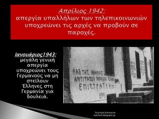 Ιανουάριος1943:
μεγάλη γενική
απεργία
υποχρεώνει τους
Γερμανούς να μη
στείλουν
Έλληνες στη
Γερμανία για
δουλειά.
Χιωτέρη Κατερίνα
katchiot.blogspot.gr
 
