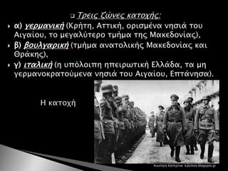  Τρεις ζώνες κατοχής:
 α) γερμανική (Κρήτη, Αττική, ορισμένα νησιά του
Αιγαίου, το μεγαλύτερο τμήμα της Μακεδονίας),
 β) βουλγαρική (τμήμα ανατολικής Μακεδονίας και
Θράκης),
 γ) ιταλική (η υπόλοιπη ηπειρωτική Ελλάδα, τα μη
γερμανοκρατούμενα νησιά του Αιγαίου, Επτάνησα).
Χιωτέρη Κατερίνα katchiot.blogspot.gr
 