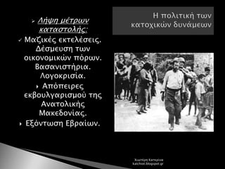  Λήψη μέτρων
καταστολής:
 Μαζικές εκτελέσεις.
Δέσμευση των
οικονομικών πόρων.
Βασανιστήρια.
Λογοκρισία.
 Απόπειρες
εκβουλγαρισμού της
Ανατολικής
Μακεδονίας.
 Εξόντωση Εβραίων.
Χιωτέρη Κατερίνα
katchiot.blogspot.gr
 