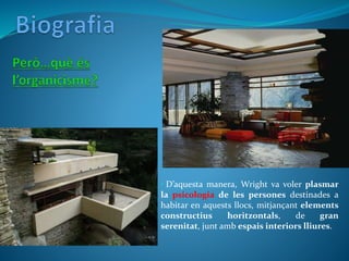 • D’aquesta manera, Wright va voler plasmar
la psicologia de les persones destinades a
habitar en aquests llocs, mitjançant elements
constructius horitzontals, de gran
serenitat, junt amb espais interiors lliures.
 