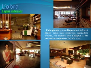 • Cada planta té una disposició totalment
lliure, sense cap estructura reguladora
d’espais, de manera que s’adapta a les
necessitats concretes de cada zona.
 