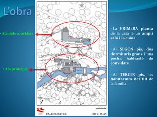 • Ala dels convidats
• Ala principal
• La PRIMERA planta
de la casa té un ampli
saló i la cuina.
• Al SEGON pis, dos
dormitoris grans i una
petita habitació de
convidats.
• Al TERCER pis, les
habitacions del fill de
la família.
 