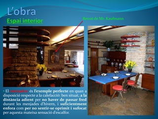 Retrat de Mr. Kaufmann
• El menjador és l’exemple perfecte en quan a
disposició respecte a la calefacció: ben situat, a la
distància adient per no haver de passar fred
durant les menjades d’hivern, i suficientment
enfora com per no sentir-se oprimit i sufocat
per aquesta mateixa sensació d’escalfor.
 
