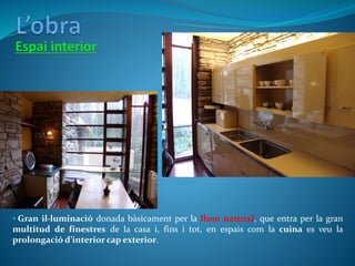 • Gran il·luminació donada bàsicament per la llum natural, que entra per la gran
multitud de finestres de la casa i, fins i tot, en espais com la cuina es veu la
prolongació d’interior cap exterior.
 