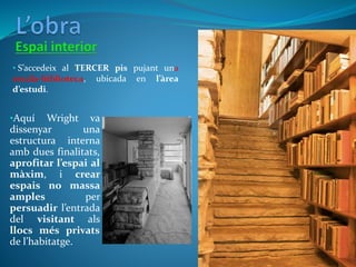 • S’accedeix al TERCER pis pujant una
escala-biblioteca, ubicada en l’àrea
d’estudi.
•Aquí Wright va
dissenyar una
estructura interna
amb dues finalitats,
aprofitar l’espai al
màxim, i crear
espais no massa
amples per
persuadir l’entrada
del visitant als
llocs més privats
de l’habitatge.
 