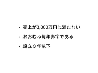 • 売上が3,000万円に満たない
• おおむね毎年赤字である
• 設立３年以下
 