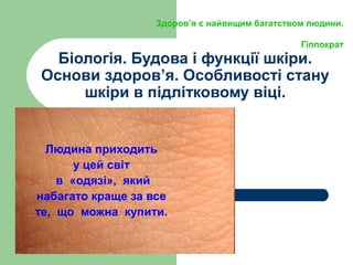 Біологія. Будова і функції шкіри.
Основи здоров’я. Особливості стану
шкіри в підлітковому віці.
Людина приходить
у цей світ
в «одязі», який
набагато краще за все
те, що можна купити.
Здоров’я є найвищим багатством людини.
Гіппократ
 