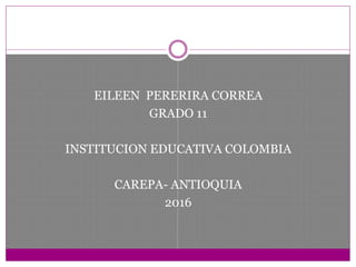 EILEEN PERERIRA CORREA
GRADO 11
INSTITUCION EDUCATIVA COLOMBIA
CAREPA- ANTIOQUIA
2016
 