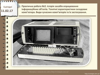 Сьогодні
11.02.17
http://vsimppt.com.ua/
http://vsimppt.com.ua/
Практична робота №2. Історія засобів опрацювання
інформаційних об’єктів. Технічні характеристики складових
комп’ютера. Види сучасних комп’ютерів та їх застосування.
 