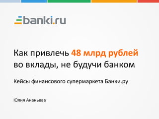 Как привлечь 48 млрд рублей
во вклады, не будучи банком
Кейсы финансового супермаркета Банки.ру
Юлия Ананьева
 